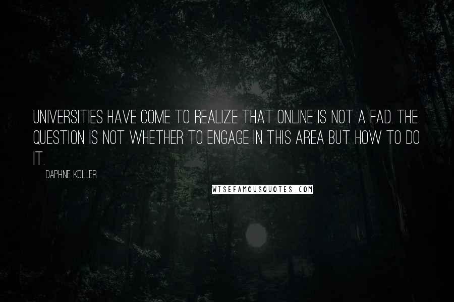 Daphne Koller Quotes: Universities have come to realize that online is not a fad. The question is not whether to engage in this area but how to do it.