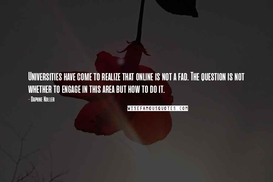 Daphne Koller Quotes: Universities have come to realize that online is not a fad. The question is not whether to engage in this area but how to do it.