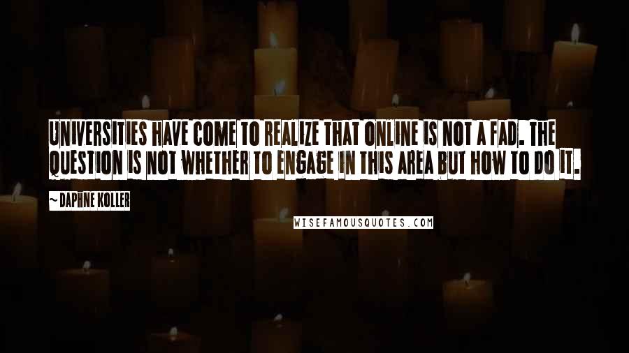 Daphne Koller Quotes: Universities have come to realize that online is not a fad. The question is not whether to engage in this area but how to do it.