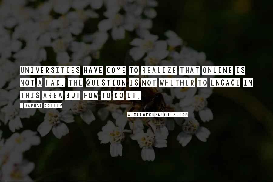 Daphne Koller Quotes: Universities have come to realize that online is not a fad. The question is not whether to engage in this area but how to do it.