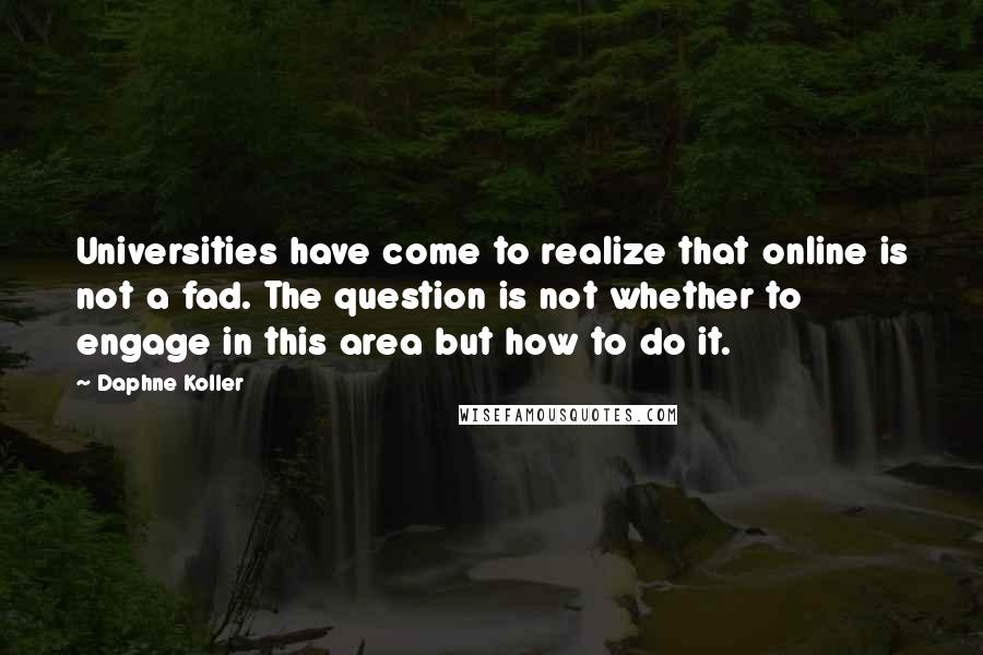 Daphne Koller Quotes: Universities have come to realize that online is not a fad. The question is not whether to engage in this area but how to do it.