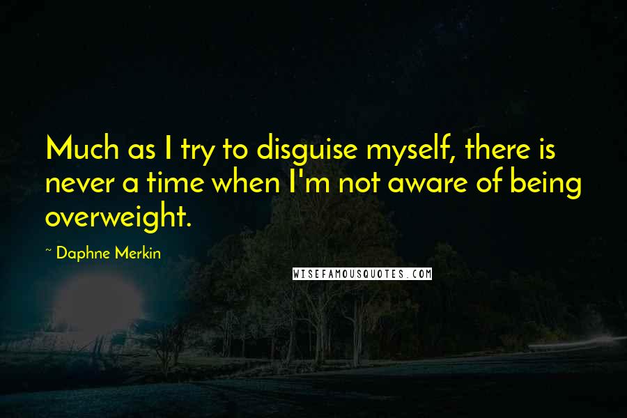 Daphne Merkin Quotes: Much as I try to disguise myself, there is never a time when I'm not aware of being overweight.