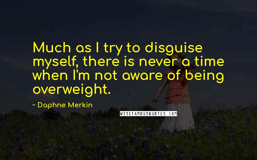 Daphne Merkin Quotes: Much as I try to disguise myself, there is never a time when I'm not aware of being overweight.