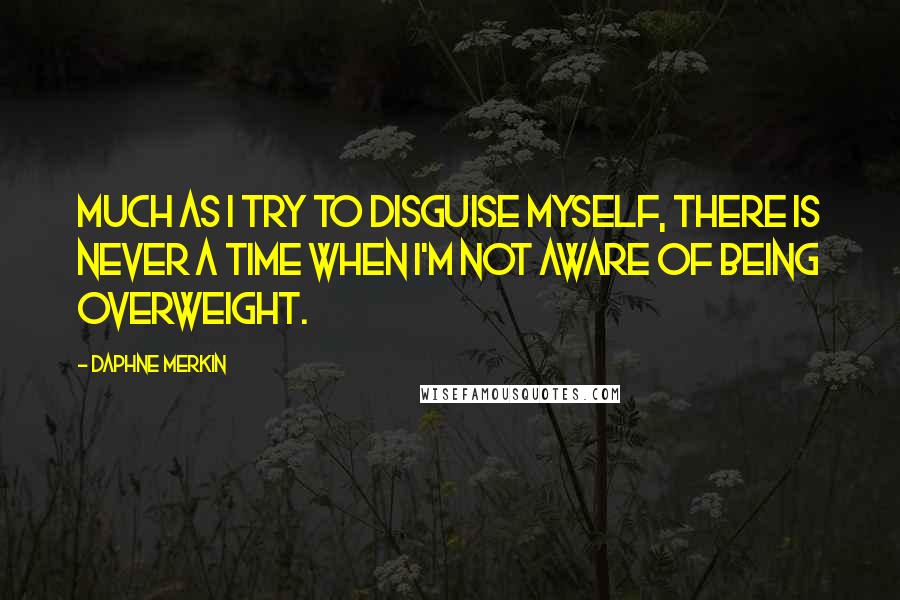 Daphne Merkin Quotes: Much as I try to disguise myself, there is never a time when I'm not aware of being overweight.