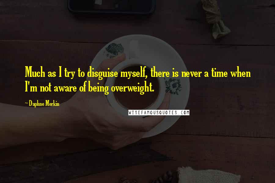 Daphne Merkin Quotes: Much as I try to disguise myself, there is never a time when I'm not aware of being overweight.
