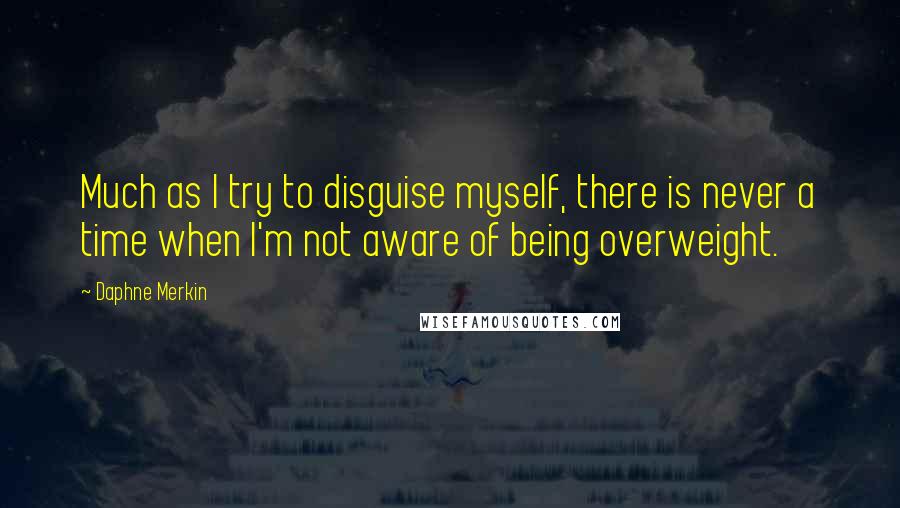 Daphne Merkin Quotes: Much as I try to disguise myself, there is never a time when I'm not aware of being overweight.