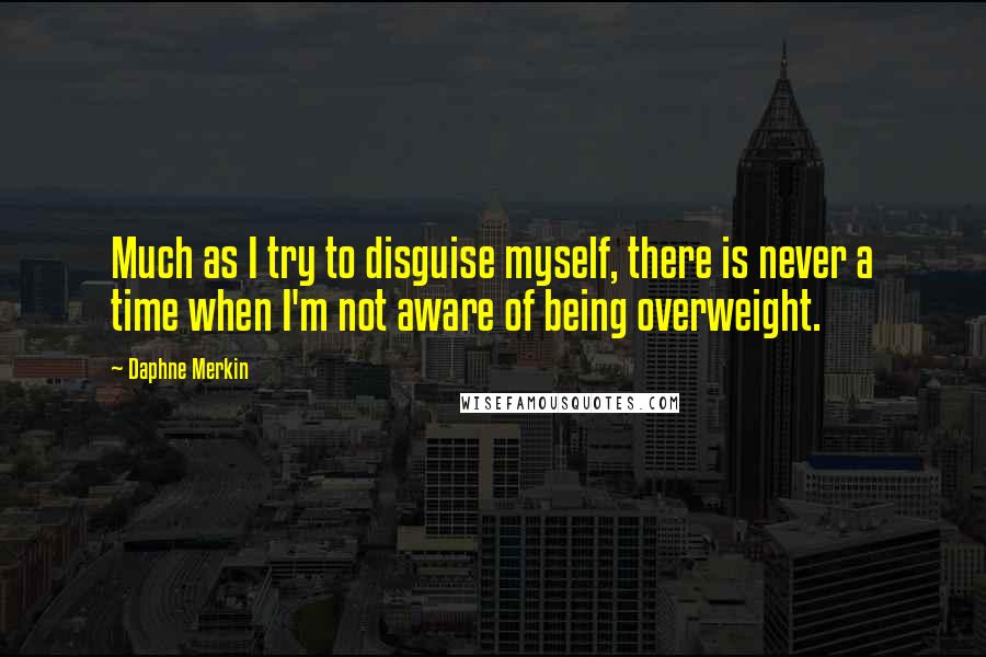 Daphne Merkin Quotes: Much as I try to disguise myself, there is never a time when I'm not aware of being overweight.