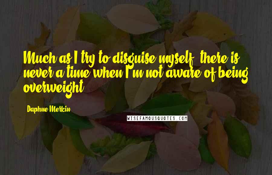 Daphne Merkin Quotes: Much as I try to disguise myself, there is never a time when I'm not aware of being overweight.