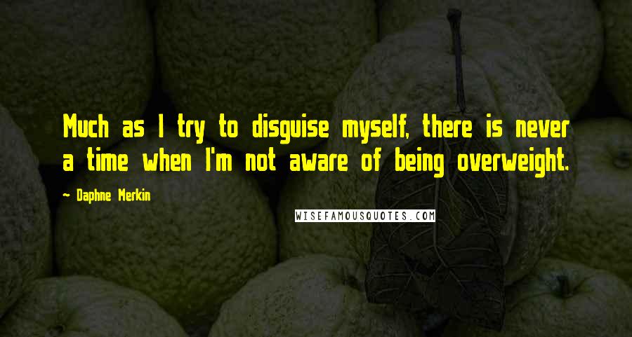 Daphne Merkin Quotes: Much as I try to disguise myself, there is never a time when I'm not aware of being overweight.