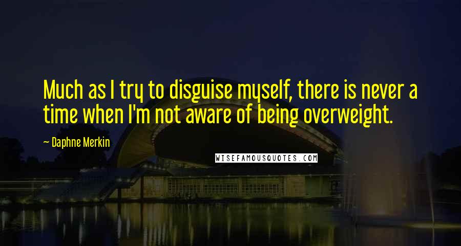 Daphne Merkin Quotes: Much as I try to disguise myself, there is never a time when I'm not aware of being overweight.