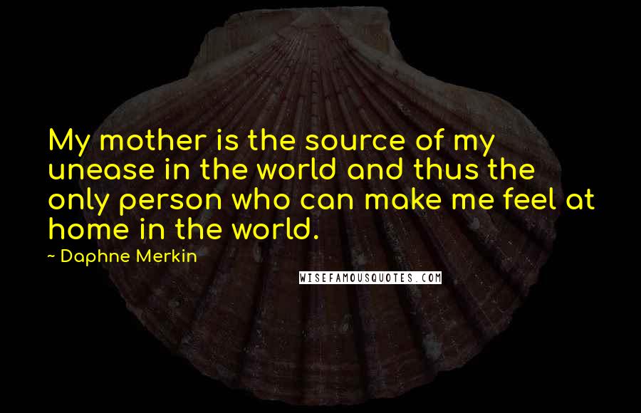 Daphne Merkin Quotes: My mother is the source of my unease in the world and thus the only person who can make me feel at home in the world.