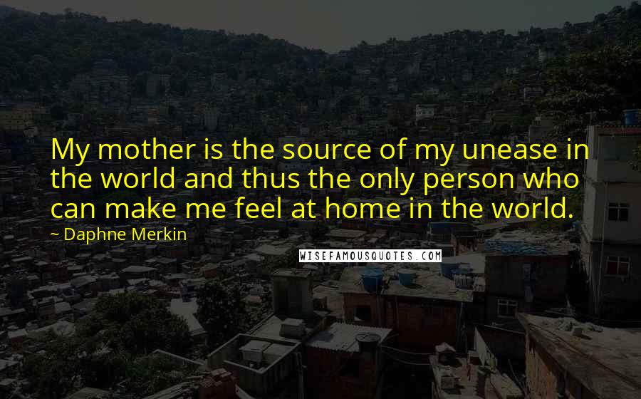 Daphne Merkin Quotes: My mother is the source of my unease in the world and thus the only person who can make me feel at home in the world.