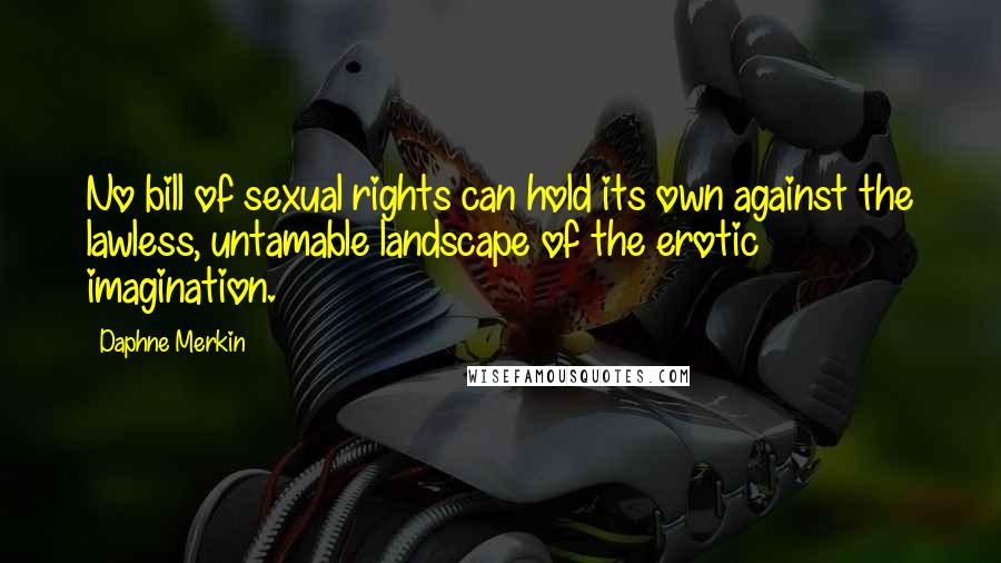 Daphne Merkin Quotes: No bill of sexual rights can hold its own against the lawless, untamable landscape of the erotic imagination.