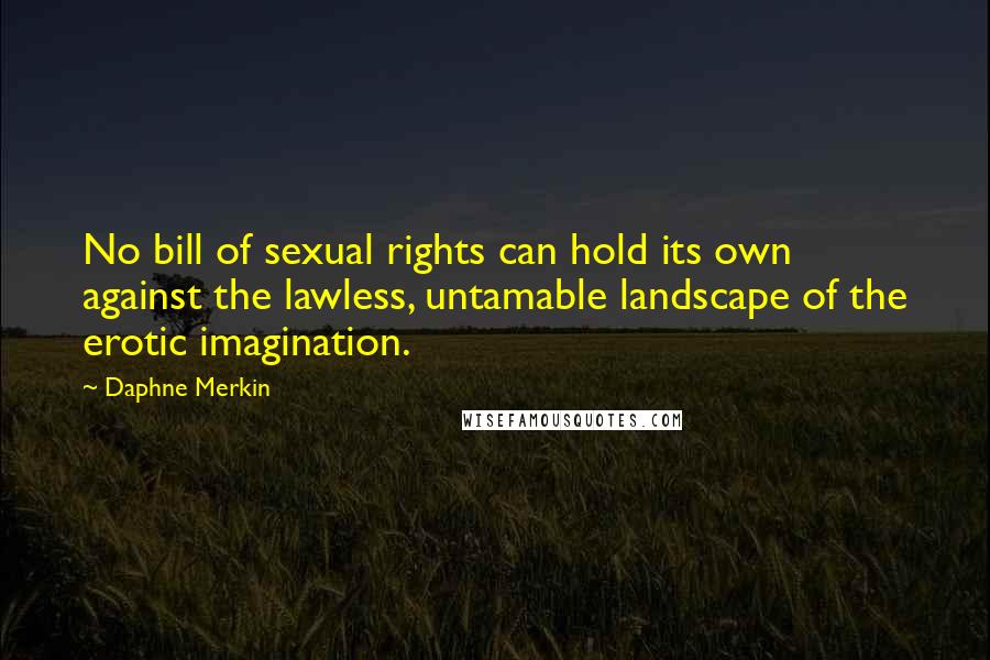 Daphne Merkin Quotes: No bill of sexual rights can hold its own against the lawless, untamable landscape of the erotic imagination.