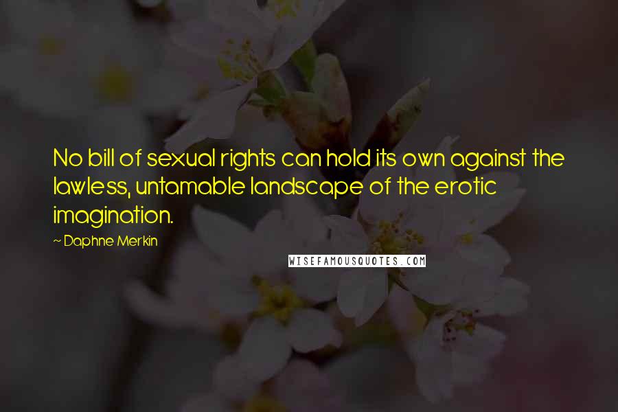 Daphne Merkin Quotes: No bill of sexual rights can hold its own against the lawless, untamable landscape of the erotic imagination.