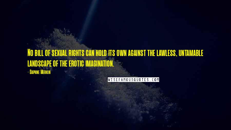 Daphne Merkin Quotes: No bill of sexual rights can hold its own against the lawless, untamable landscape of the erotic imagination.