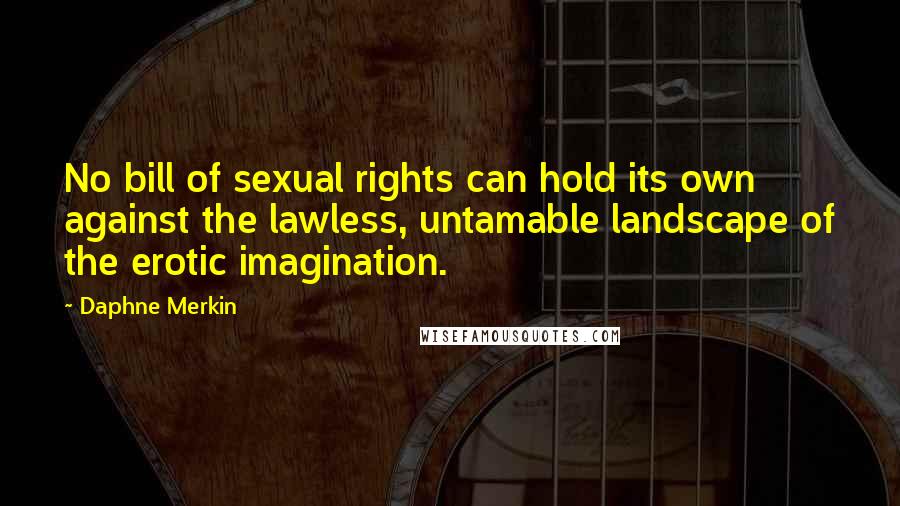 Daphne Merkin Quotes: No bill of sexual rights can hold its own against the lawless, untamable landscape of the erotic imagination.