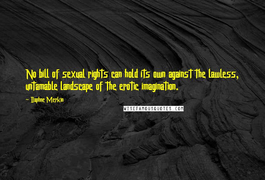 Daphne Merkin Quotes: No bill of sexual rights can hold its own against the lawless, untamable landscape of the erotic imagination.