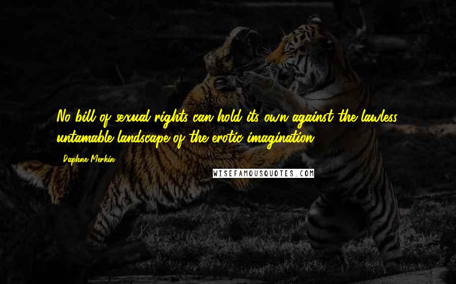 Daphne Merkin Quotes: No bill of sexual rights can hold its own against the lawless, untamable landscape of the erotic imagination.