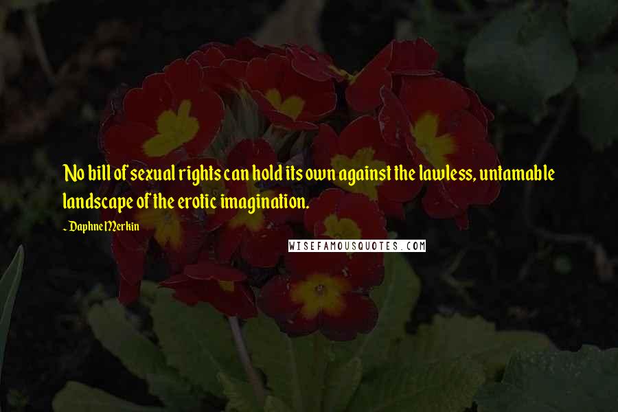 Daphne Merkin Quotes: No bill of sexual rights can hold its own against the lawless, untamable landscape of the erotic imagination.