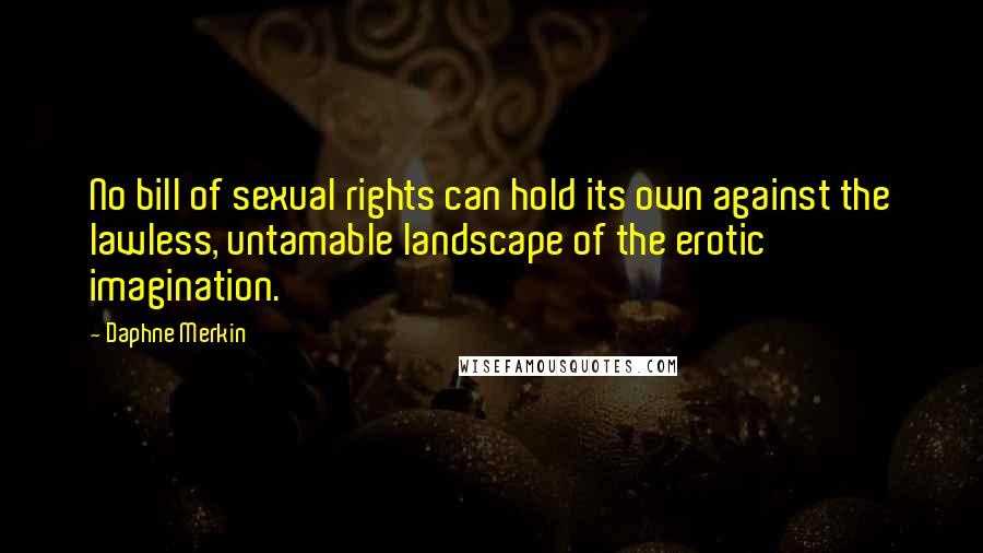 Daphne Merkin Quotes: No bill of sexual rights can hold its own against the lawless, untamable landscape of the erotic imagination.