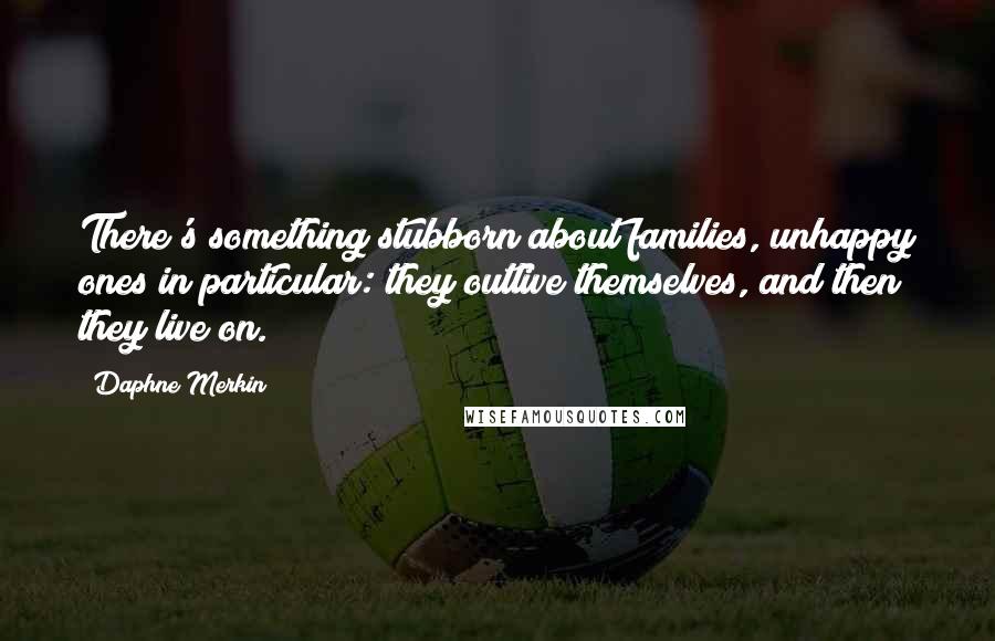 Daphne Merkin Quotes: There's something stubborn about families, unhappy ones in particular: they outlive themselves, and then they live on.