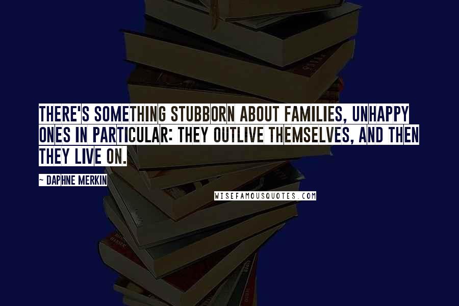 Daphne Merkin Quotes: There's something stubborn about families, unhappy ones in particular: they outlive themselves, and then they live on.