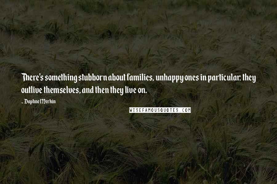 Daphne Merkin Quotes: There's something stubborn about families, unhappy ones in particular: they outlive themselves, and then they live on.