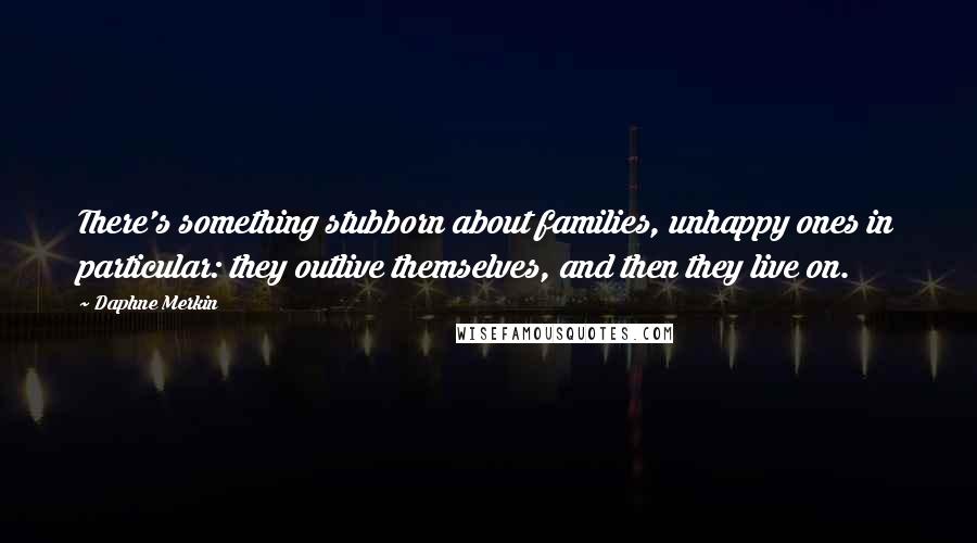 Daphne Merkin Quotes: There's something stubborn about families, unhappy ones in particular: they outlive themselves, and then they live on.