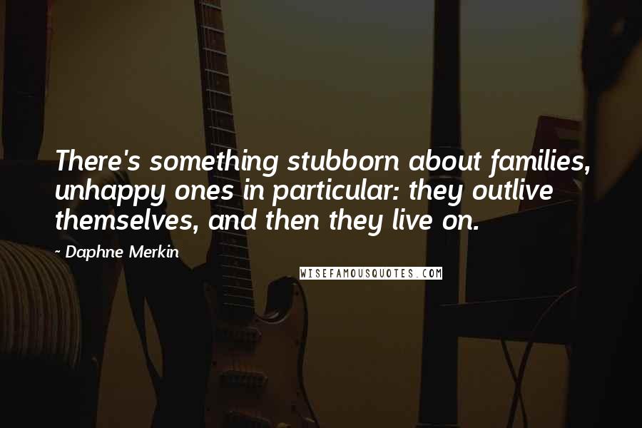 Daphne Merkin Quotes: There's something stubborn about families, unhappy ones in particular: they outlive themselves, and then they live on.