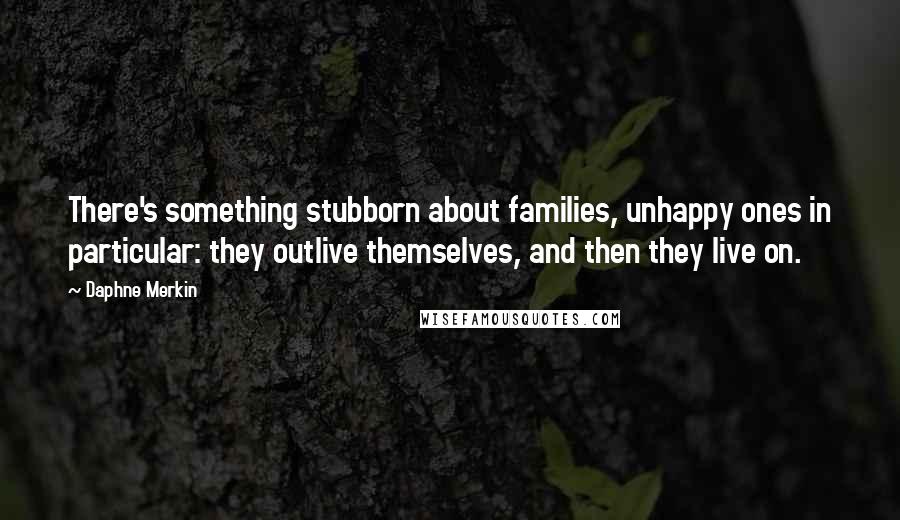 Daphne Merkin Quotes: There's something stubborn about families, unhappy ones in particular: they outlive themselves, and then they live on.