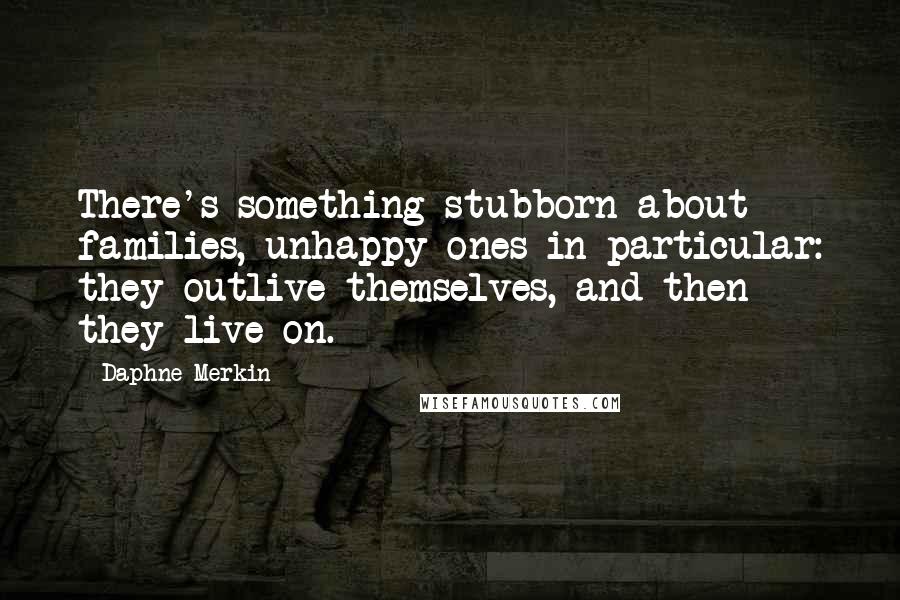 Daphne Merkin Quotes: There's something stubborn about families, unhappy ones in particular: they outlive themselves, and then they live on.