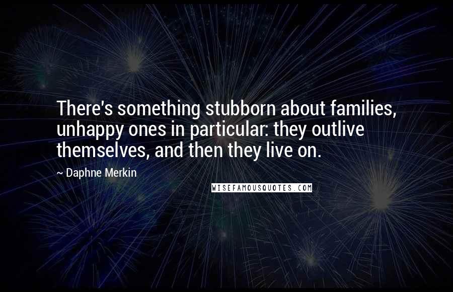 Daphne Merkin Quotes: There's something stubborn about families, unhappy ones in particular: they outlive themselves, and then they live on.