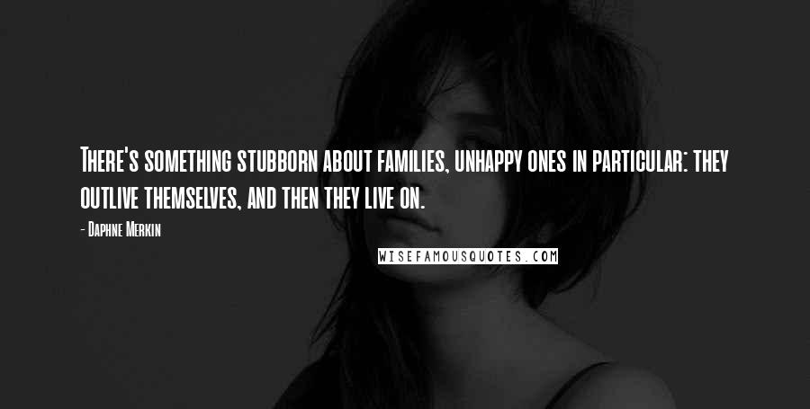 Daphne Merkin Quotes: There's something stubborn about families, unhappy ones in particular: they outlive themselves, and then they live on.