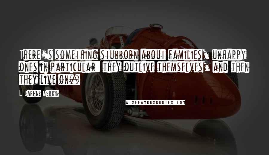 Daphne Merkin Quotes: There's something stubborn about families, unhappy ones in particular: they outlive themselves, and then they live on.