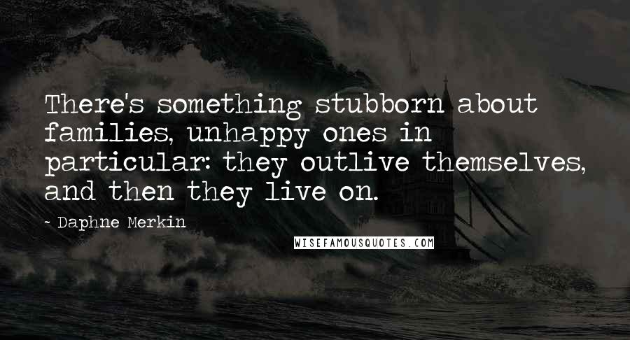 Daphne Merkin Quotes: There's something stubborn about families, unhappy ones in particular: they outlive themselves, and then they live on.