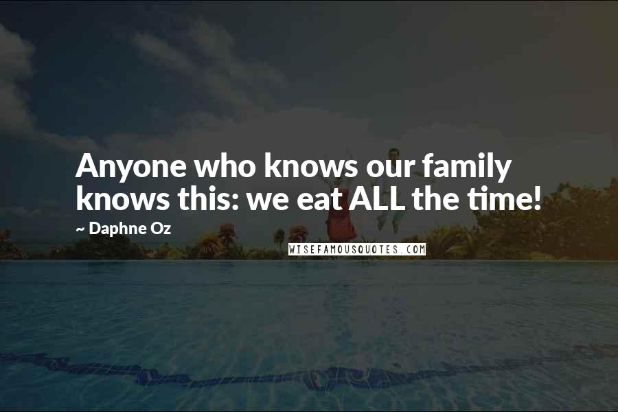 Daphne Oz Quotes: Anyone who knows our family knows this: we eat ALL the time!