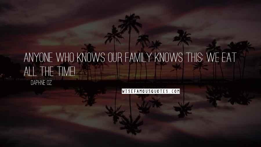 Daphne Oz Quotes: Anyone who knows our family knows this: we eat ALL the time!