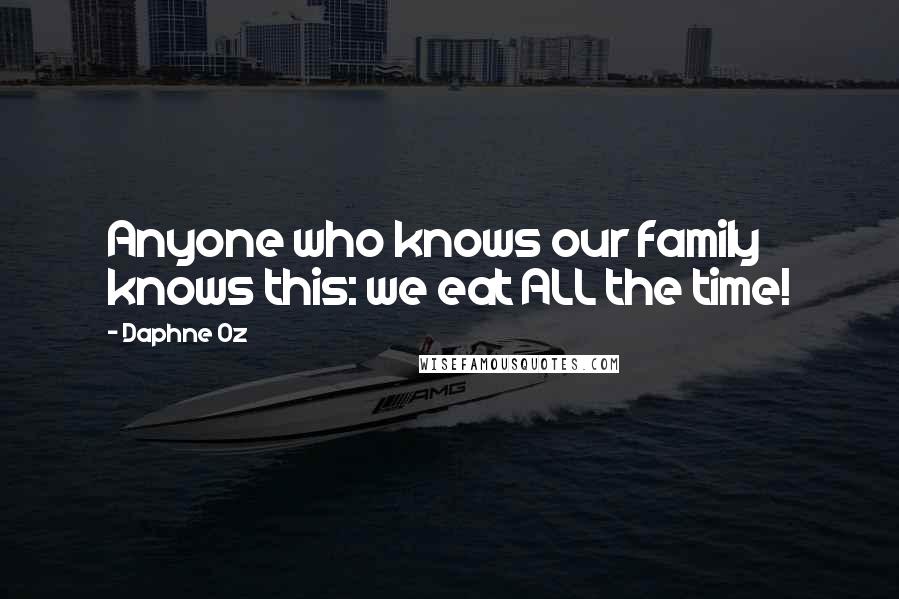 Daphne Oz Quotes: Anyone who knows our family knows this: we eat ALL the time!