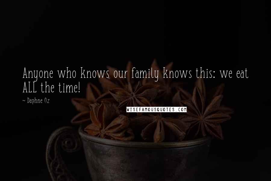 Daphne Oz Quotes: Anyone who knows our family knows this: we eat ALL the time!