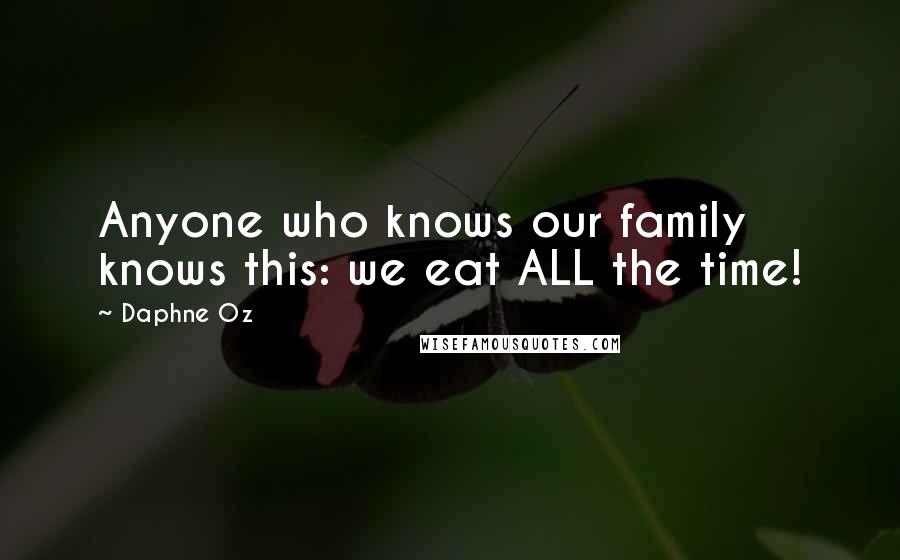 Daphne Oz Quotes: Anyone who knows our family knows this: we eat ALL the time!