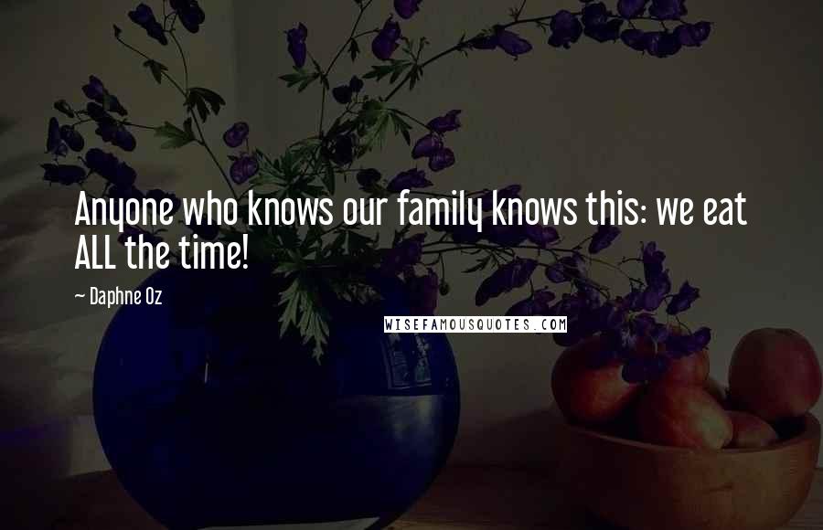 Daphne Oz Quotes: Anyone who knows our family knows this: we eat ALL the time!