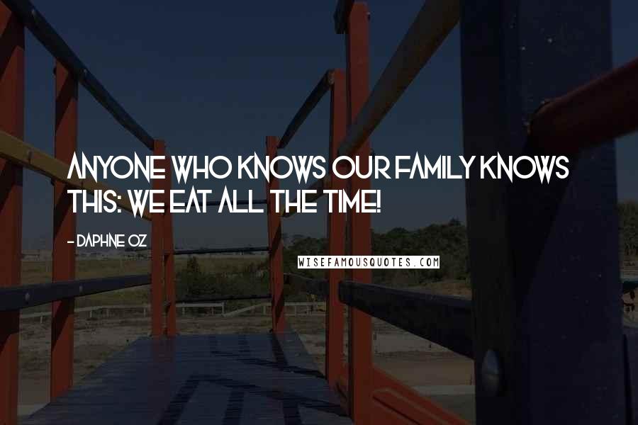 Daphne Oz Quotes: Anyone who knows our family knows this: we eat ALL the time!