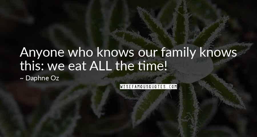 Daphne Oz Quotes: Anyone who knows our family knows this: we eat ALL the time!