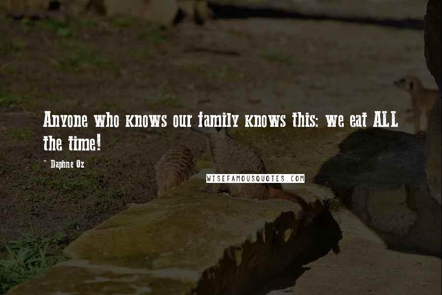 Daphne Oz Quotes: Anyone who knows our family knows this: we eat ALL the time!