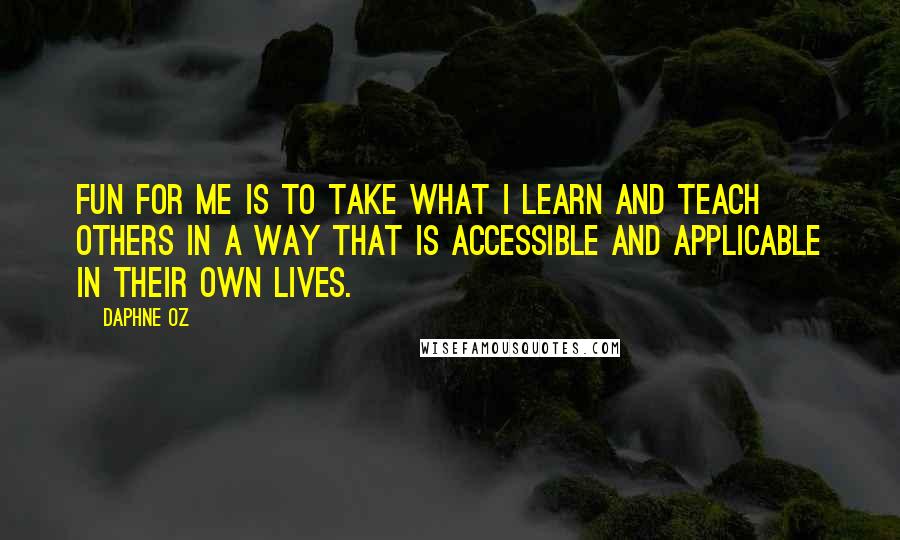 Daphne Oz Quotes: Fun for me is to take what I learn and teach others in a way that is accessible and applicable in their own lives.