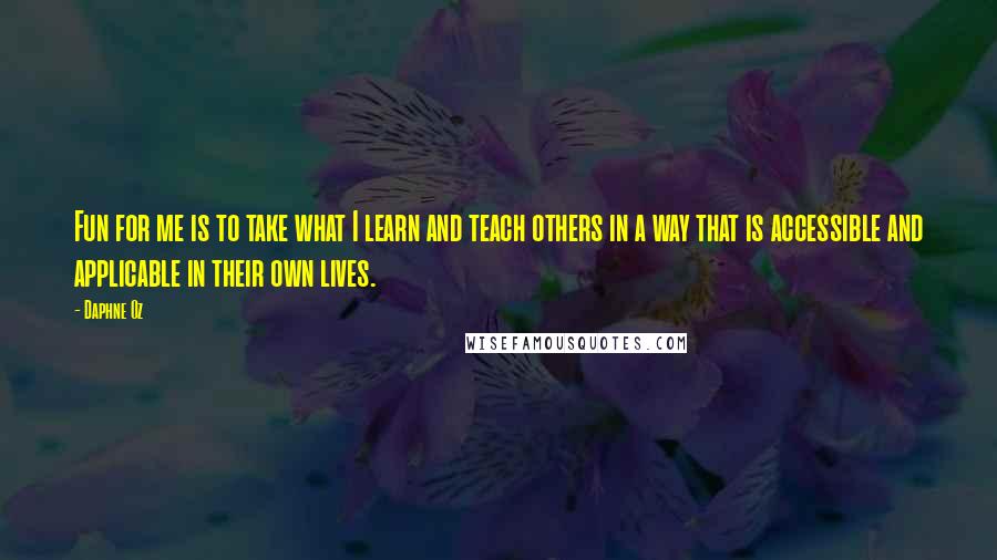Daphne Oz Quotes: Fun for me is to take what I learn and teach others in a way that is accessible and applicable in their own lives.