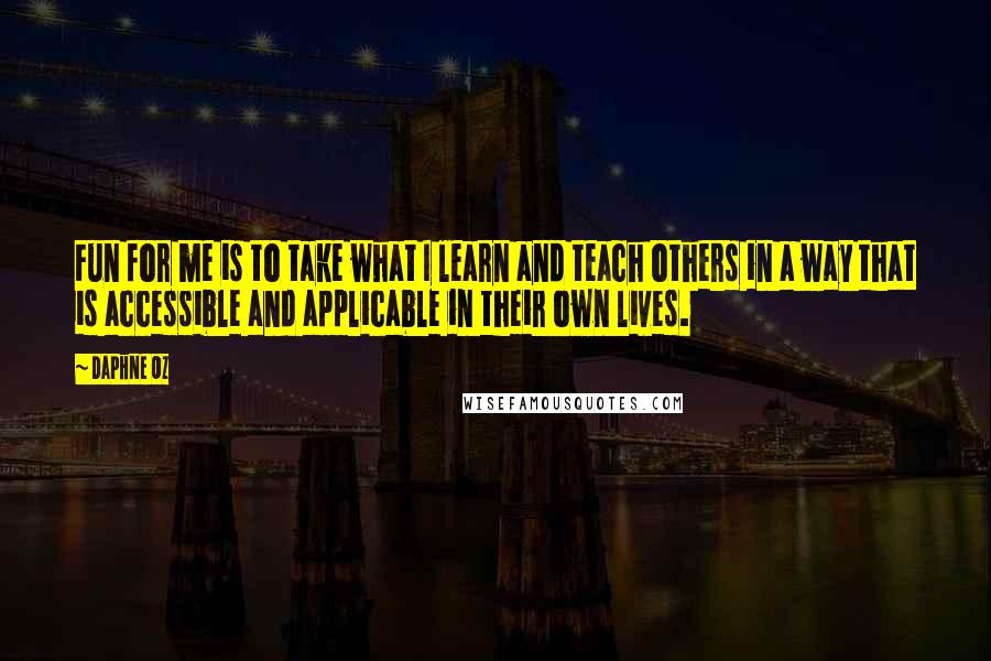 Daphne Oz Quotes: Fun for me is to take what I learn and teach others in a way that is accessible and applicable in their own lives.