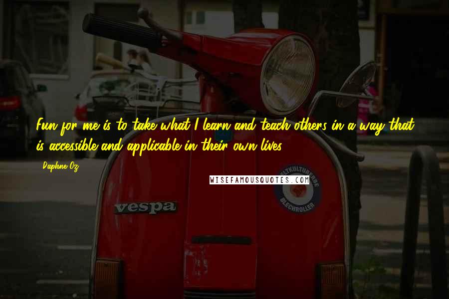 Daphne Oz Quotes: Fun for me is to take what I learn and teach others in a way that is accessible and applicable in their own lives.