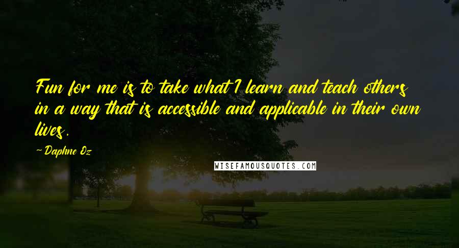 Daphne Oz Quotes: Fun for me is to take what I learn and teach others in a way that is accessible and applicable in their own lives.